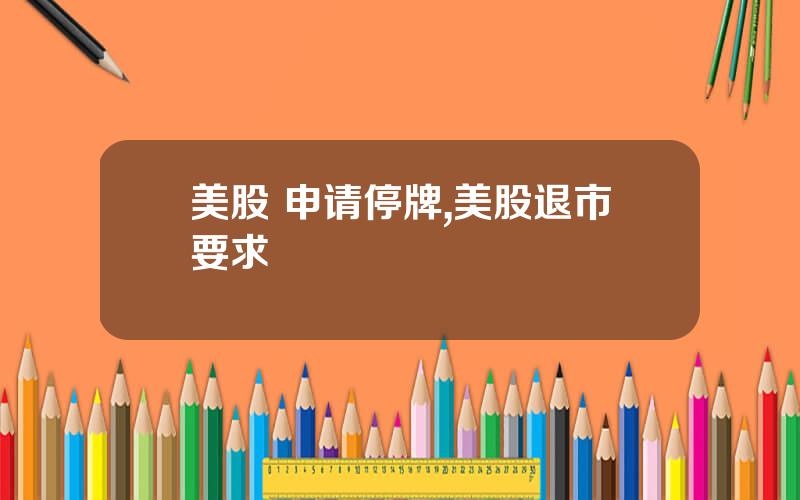 美股 申请停牌,美股退市要求